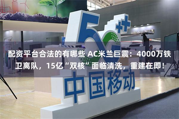 配资平台合法的有哪些 AC米兰巨震：4000万铁卫离队，15亿“双核”面临清洗，重建在即！