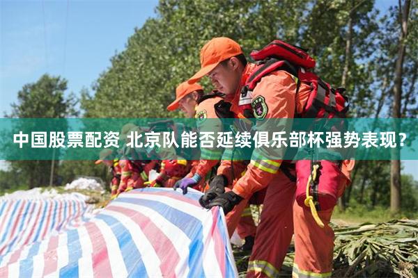 中国股票配资 北京队能否延续俱乐部杯强势表现？