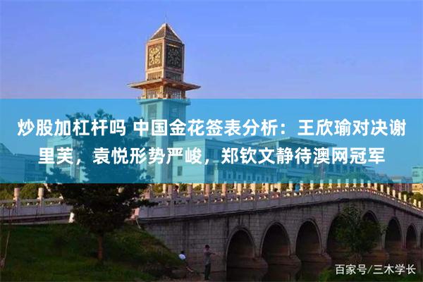 炒股加杠杆吗 中国金花签表分析：王欣瑜对决谢里芙，袁悦形势严峻，郑钦文静待澳网冠军