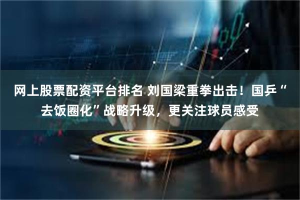 网上股票配资平台排名 刘国梁重拳出击！国乒“去饭圈化”战略升级，更关注球员感受