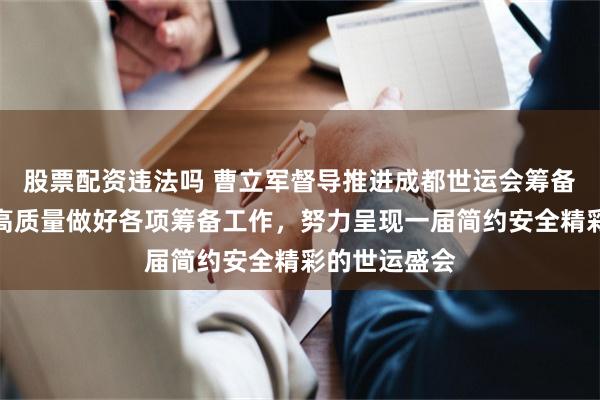 股票配资违法吗 曹立军督导推进成都世运会筹备工作，要求高质量做好各项筹备工作，努力呈现一届简约安全精彩的世运盛会