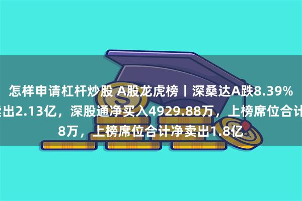 怎样申请杠杆炒股 A股龙虎榜丨深桑达A跌8.39%，四机构净卖出2.13亿，深股通净买入4929.88万，上榜席位合计净卖出1.8亿