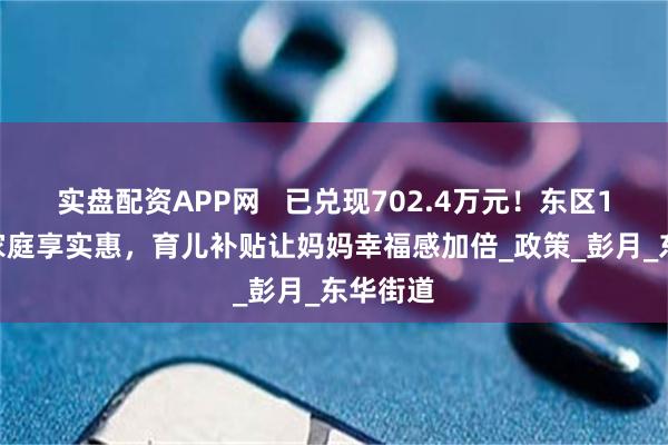 实盘配资APP网   已兑现702.4万元！东区1400余家庭享实惠，育儿补贴让妈妈幸福感加倍_政策_彭月_东华街道