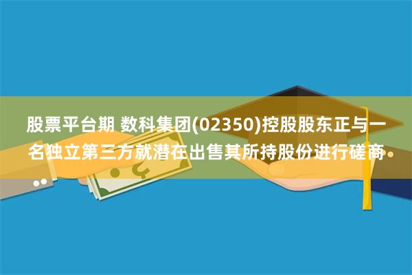 股票平台期 数科集团(02350)控股股东正与一名独立第三方就潜在出售其所持股份进行磋商