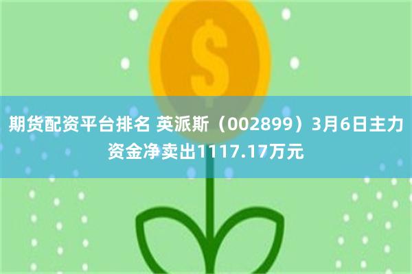 期货配资平台排名 英派斯（002899）3月6日主力资金净卖出1117.17万元