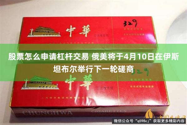 股票怎么申请杠杆交易 俄美将于4月10日在伊斯坦布尔举行下一轮磋商