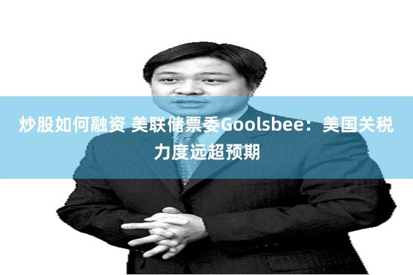 炒股如何融资 美联储票委Goolsbee：美国关税力度远超预期