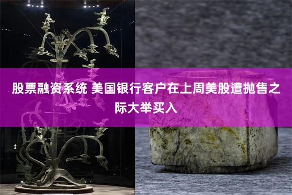 股票融资系统 美国银行客户在上周美股遭抛售之际大举买入