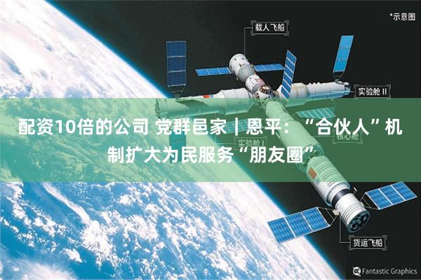 配资10倍的公司 党群邑家｜恩平：“合伙人”机制扩大为民服务“朋友圈”