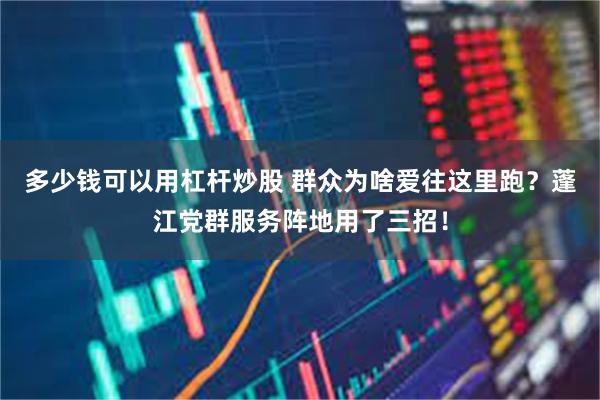 多少钱可以用杠杆炒股 群众为啥爱往这里跑？蓬江党群服务阵地用了三招！