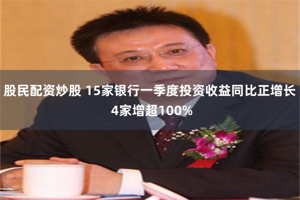 股民配资炒股 15家银行一季度投资收益同比正增长 4家增超100%
