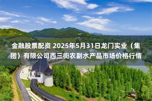 金融股票配资 2025年5月31日龙门实业（集团）有限公司西三街农副水产品市场价格行情