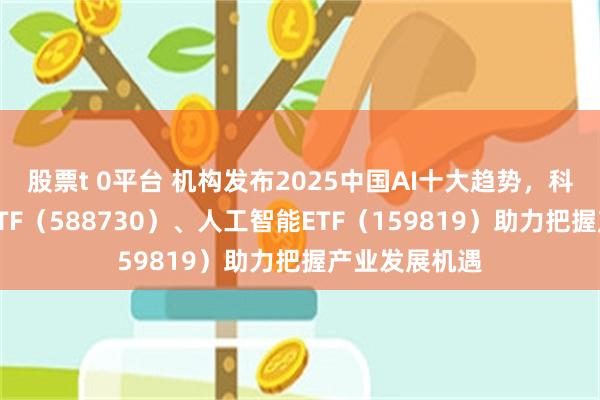 股票t 0平台 机构发布2025中国AI十大趋势，科创人工智能ETF（588730）、人工智能ETF（159819）助力把握产业发展机遇