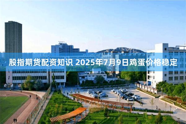 股指期货配资知识 2025年7月9日鸡蛋价格稳定