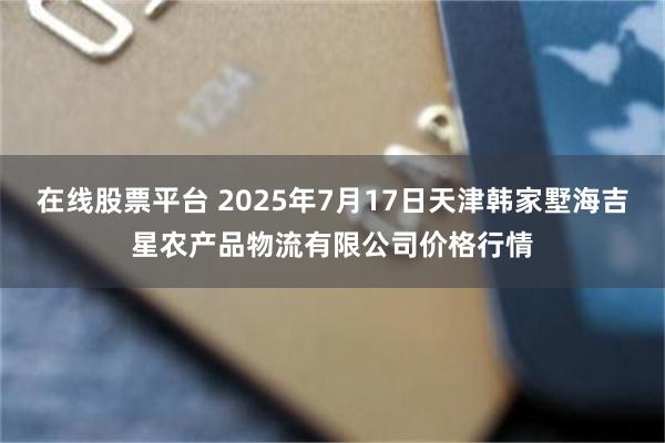 在线股票平台 2025年7月17日天津韩家墅海吉星农产品物流有限公司价格行情