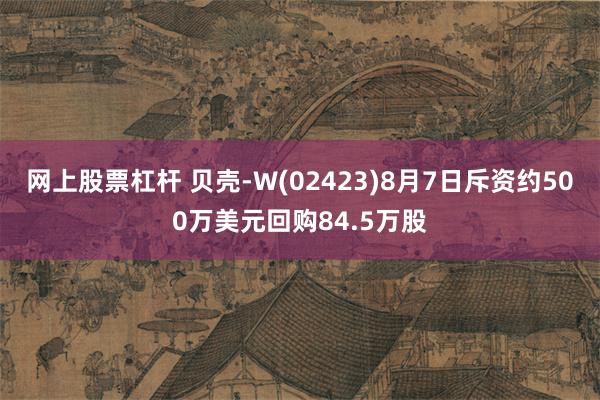 网上股票杠杆 贝壳-W(02423)8月7日斥资约500万美元回购84.5万股