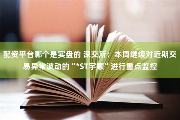 配资平台哪个是实盘的 深交所：本周继续对近期交易异常波动的“*ST宇顺”进行重点监控