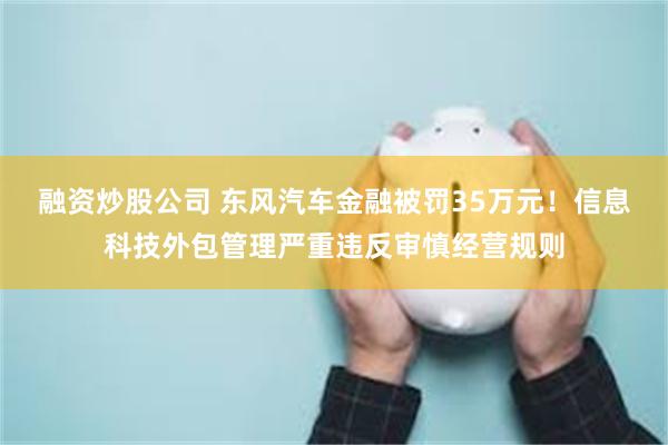 融资炒股公司 东风汽车金融被罚35万元！信息科技外包管理严重违反审慎经营规则