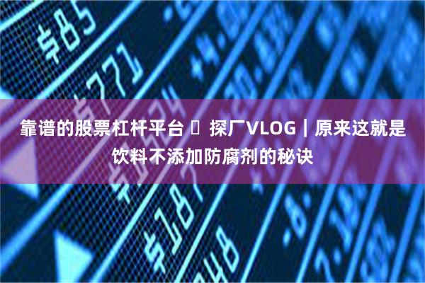 靠谱的股票杠杆平台 ​探厂VLOG｜原来这就是饮料不添加防腐剂的秘诀