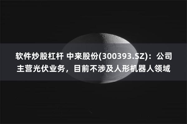 软件炒股杠杆 中来股份(300393.SZ)：公司主营光伏业务，目前不涉及人形机器人领域