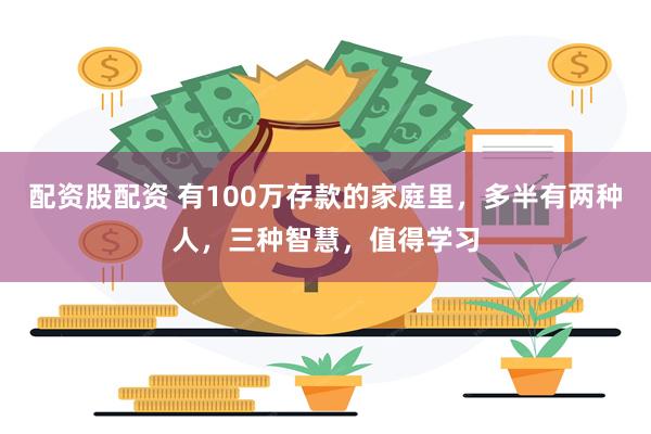 配资股配资 有100万存款的家庭里，多半有两种人，三种智慧，值得学习