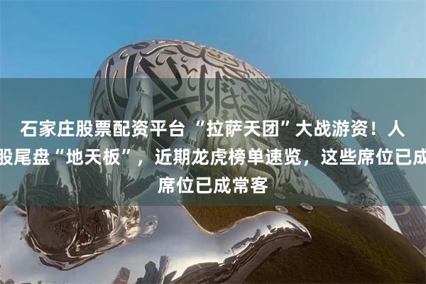 石家庄股票配资平台 “拉萨天团”大战游资！人气牛股尾盘“地天板”，近期龙虎榜单速览，这些席位已成常客