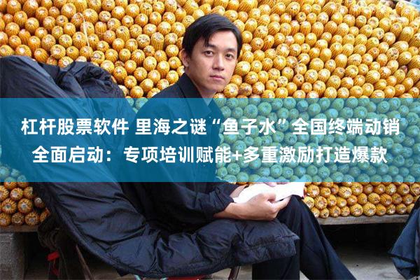 杠杆股票软件 里海之谜“鱼子水”全国终端动销全面启动：专项培训赋能+多重激励打造爆款