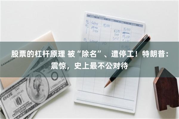 股票的杠杆原理 被“除名”、遭停工！特朗普：震惊，史上最不公对待