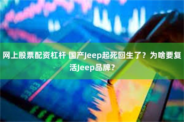 网上股票配资杠杆 国产Jeep起死回生了？为啥要复活Jeep品牌？