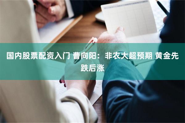 国内股票配资入门 曹向阳：非农大超预期 黄金先跌后涨