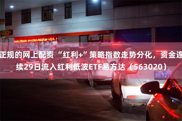 正规的网上配资 “红利+”策略指数走势分化，资金连续29日流入红利低波ETF易方达（563020）