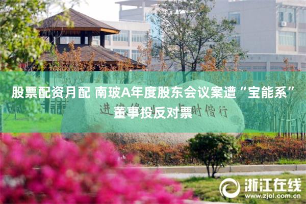 股票配资月配 南玻A年度股东会议案遭“宝能系”董事投反对票