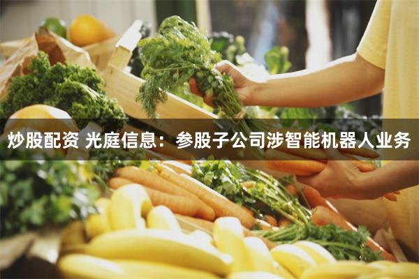 炒股配资 光庭信息：参股子公司涉智能机器人业务