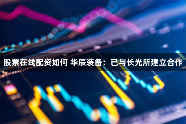 股票在线配资如何 华辰装备：已与长光所建立合作