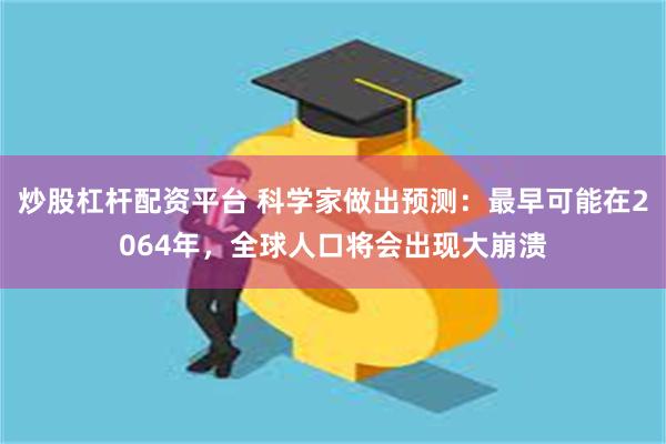 炒股杠杆配资平台 科学家做出预测：最早可能在2064年，全球人口将会出现大崩溃
