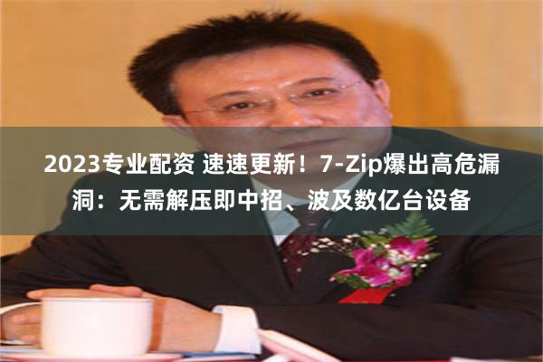 2023专业配资 速速更新！7-Zip爆出高危漏洞：无需解压即中招、波及数亿台设备
