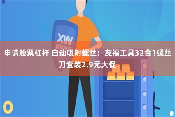 申请股票杠杆 自动吸附螺丝：友福工具32合1螺丝刀套装2.9元大促