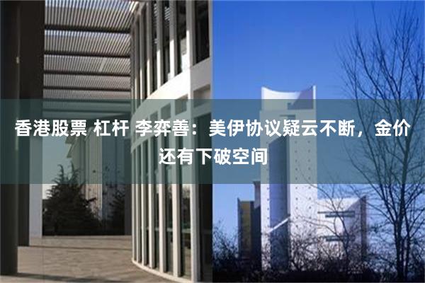 香港股票 杠杆 李弈善：美伊协议疑云不断，金价还有下破空间