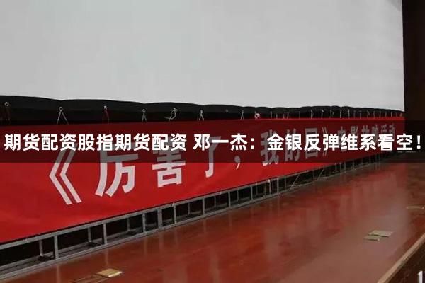期货配资股指期货配资 邓一杰：金银反弹维系看空！
