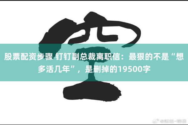 股票配资步骤 钉钉副总裁离职信：最狠的不是“想多活几年”，是删掉的19500字