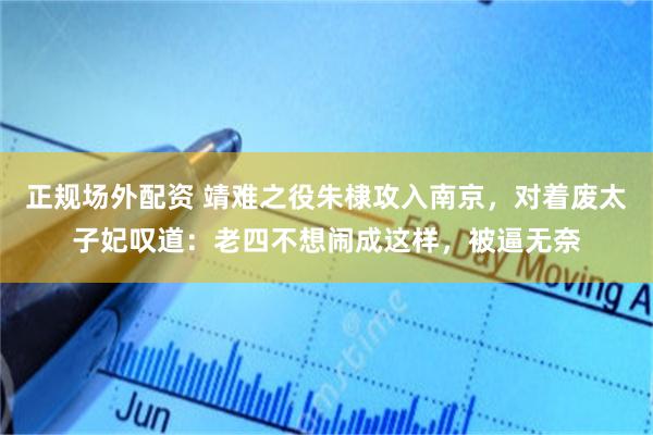 正规场外配资 靖难之役朱棣攻入南京，对着废太子妃叹道：老四不想闹成这样，被逼无奈