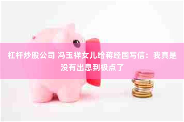 杠杆炒股公司 冯玉祥女儿给蒋经国写信：我真是没有出息到极点了
