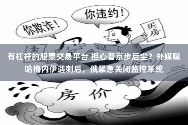 有杠杆的股票交易平台 担心普京步后尘？外媒曝哈梅内伊遇刺后，俄紧急关闭监控系统