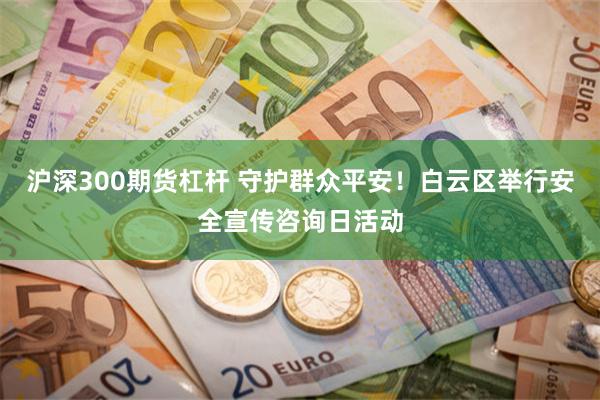 沪深300期货杠杆 守护群众平安！白云区举行安全宣传咨询日活动
