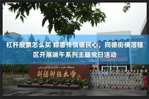 杠杆股票怎么买 粽香传情暖民心，同德街横滘辖区开展端午系列主题党日活动