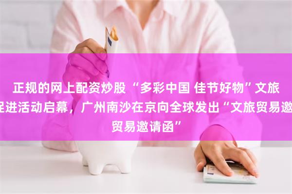 正规的网上配资炒股 “多彩中国 佳节好物”文旅贸易促进活动启幕，广州南沙在京向全球发出“文旅贸易邀请函”