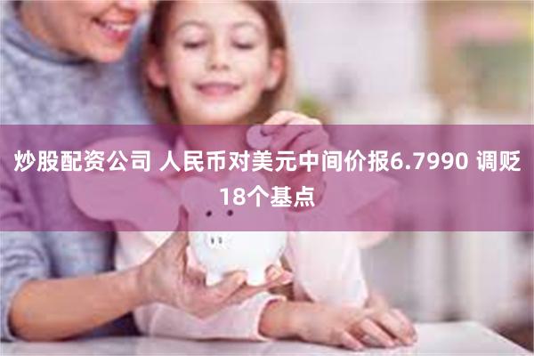 炒股配资公司 人民币对美元中间价报6.7990 调贬18个基点