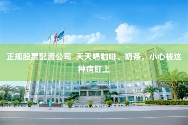 正规股票配资公司  天天喝咖啡、奶茶，小心被这种病盯上