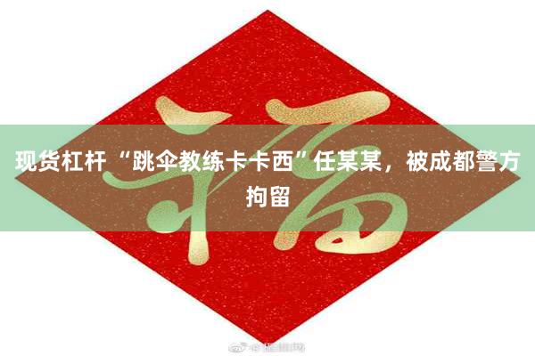 现货杠杆 “跳伞教练卡卡西”任某某，被成都警方拘留