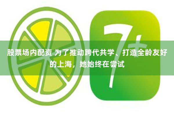 股票场内配资 为了推动跨代共学、打造全龄友好的上海，她始终在尝试